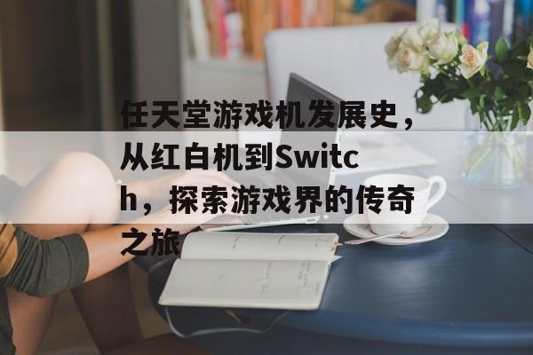 任天堂游戏机发展史，从红白机到Switch，探索游戏界的传奇之旅