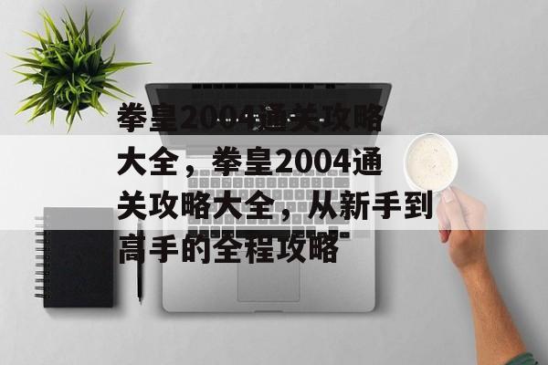拳皇2004通关攻略大全,拳皇2004通关攻略大全,从新手到高手的全程攻略 拳皇2004通关攻略大全,拳皇2004通关攻略大全,从新手到高手的全程攻略