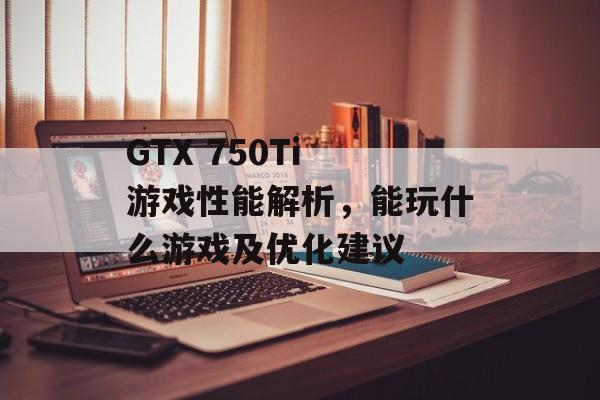 GTX 750Ti 游戏性能解析,能玩什么游戏及优化建议 GTX 750Ti 游戏性能解析,能玩什么游戏及优化建议