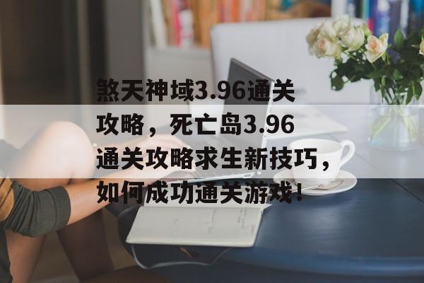 煞天神域3.96通关攻略,死亡岛3.96通关攻略求生新技巧,如何成功通关游戏! 煞天神域3.96通关攻略,死亡岛3.96通关攻略求生新技巧,如何成功通关游戏!