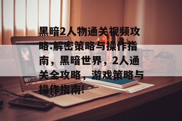 黑暗2人物通关视频攻略:解密策略与操作指南,黑暗世界,2人通关全攻略,游戏策略与操作指南! 黑暗2人物通关视频攻略:解密策略与操作指南,黑暗世界,2人通关全攻略,游戏策略与操作指南!