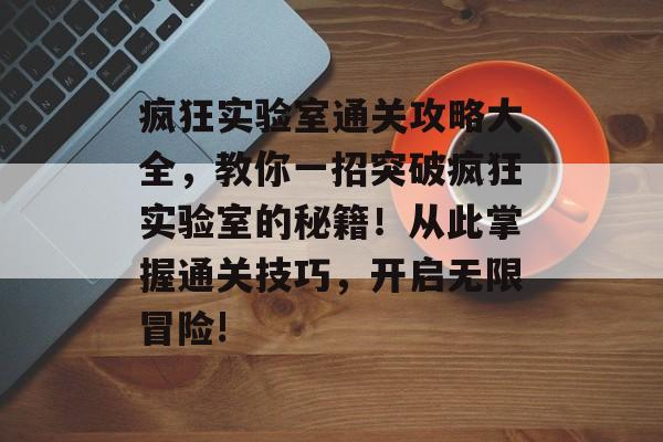 疯狂实验室通关攻略大全,教你一招突破疯狂实验室的秘籍!从此掌握通关技巧,开启无限冒险! 疯狂实验室通关攻略大全,教你一招突破疯狂实验室的秘籍!从此掌握通关技巧,开启无限冒险!