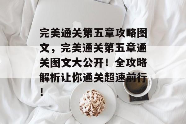 完美通关第五章攻略图文,完美通关第五章通关图文大公开!全攻略解析让你通关超速前行! 完美通关第五章攻略图文,完美通关第五章通关图文大公开!全攻略解析让你通关超速前行!