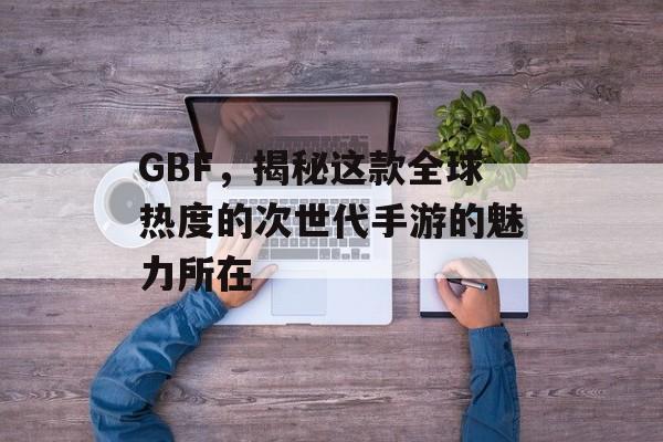 GBF,揭秘这款全球热度的次世代手游的魅力所在 GBF,揭秘这款全球热度的次世代手游的魅力所在