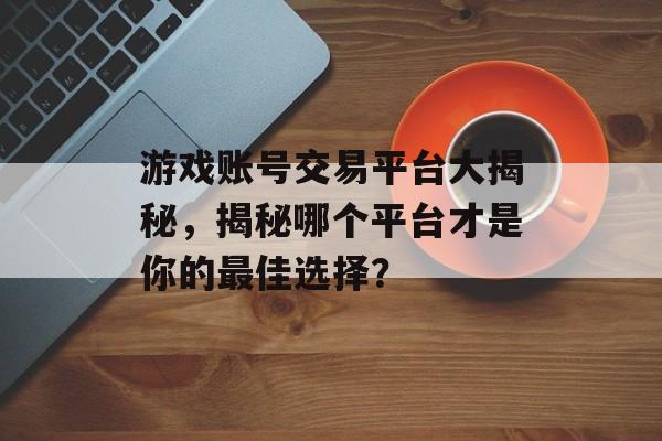游戏账号交易平台大揭秘,揭秘哪个平台才是你的最佳选择? 游戏账号交易平台大揭秘,揭秘哪个平台才是你的最佳选择?