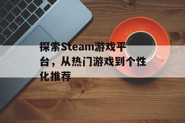 探索Steam游戏平台,从热门游戏到个性化推荐 探索Steam游戏平台,从热门游戏到个性化推荐