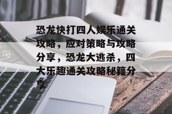 恐龙快打四人娱乐通关攻略，应对策略与攻略分享，恐龙大逃杀，四大乐趣通关攻略秘籍分享