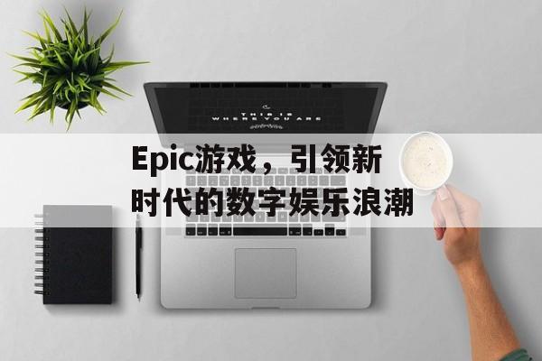 Epic游戏，引领新时代的数字娱乐浪潮