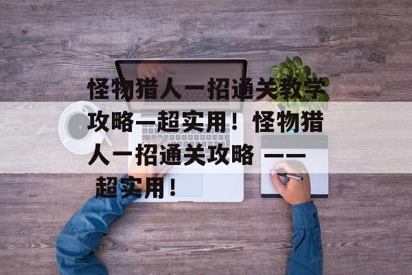怪物猎人一招通关教学攻略—超实用!怪物猎人一招通关攻略 —— 超实用! 怪物猎人一招通关教学攻略—超实用!怪物猎人一招通关攻略 —— 超实用!