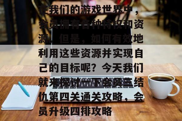 在我们的游戏世界中,会员拥有各种特权和资源。但是,如何有效地利用这些资源并实现自己的目标呢?今天我们就来探讨一下会员三结仇第四关通关攻略,会员升级四排攻略 在我们的游戏世界中,会员拥有各种特权和资源。但是,如何有效地利用这些资源并实现自己的目标呢?今天我们就来探讨一下会员三结仇第四关通关攻略,会员升级四排攻略
