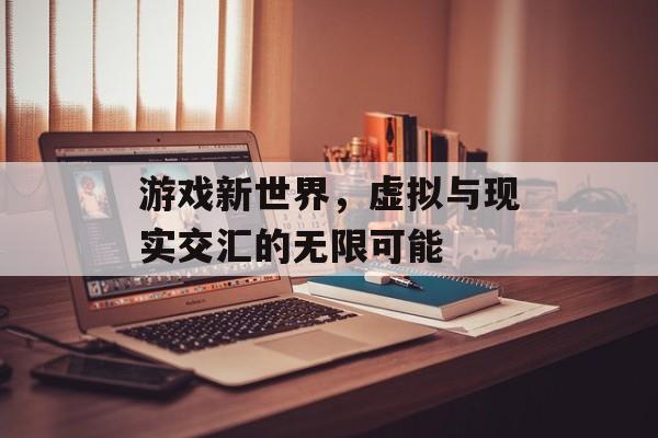 游戏新世界,虚拟与现实交汇的无限可能 游戏新世界,虚拟与现实交汇的无限可能