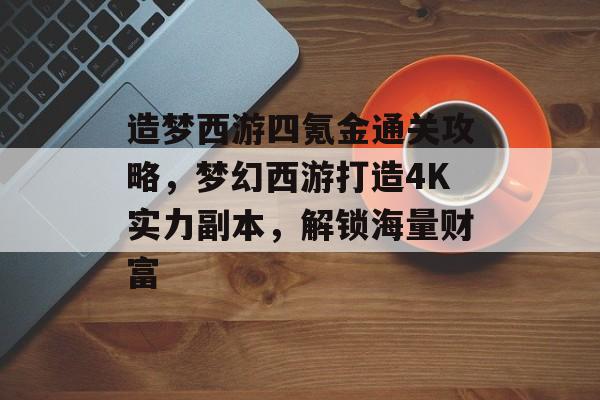 造梦西游四氪金通关攻略,梦幻西游打造4K实力副本,解锁海量财富 造梦西游四氪金通关攻略,梦幻西游打造4K实力副本,解锁海量财富