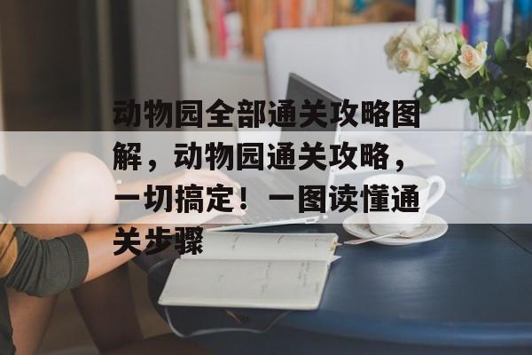 动物园全部通关攻略图解，动物园通关攻略，一切搞定！一图读懂通关步骤