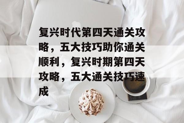 复兴时代第四天通关攻略,五大技巧助你通关顺利,复兴时期第四天攻略,五大通关技巧速成 复兴时代第四天通关攻略,五大技巧助你通关顺利,复兴时期第四天攻略,五大通关技巧速成