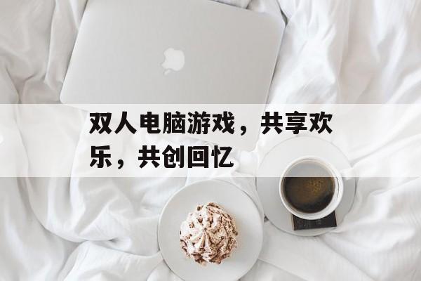双人电脑游戏,共享欢乐,共创回忆 双人电脑游戏,共享欢乐,共创回忆