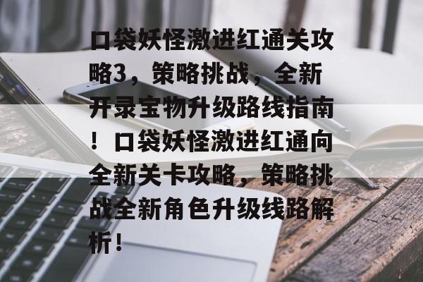 口袋妖怪激进红通关攻略3,策略挑战,全新开录宝物升级路线指南!口袋妖怪激进红通向全新关卡攻略,策略挑战全新角色升级线路解析! 口袋妖怪激进红通关攻略3,策略挑战,全新开录宝物升级路线指南!口袋妖怪激进红通向全新关卡攻略,策略挑战全新角色升级线路解析!