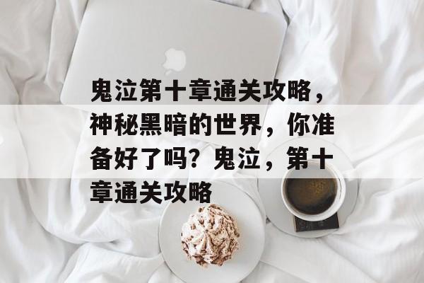 鬼泣第十章通关攻略,神秘黑暗的世界,你准备好了吗?鬼泣,第十章通关攻略 鬼泣第十章通关攻略,神秘黑暗的世界,你准备好了吗?鬼泣,第十章通关攻略