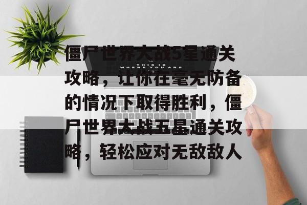 僵尸世界大战5星通关攻略，让你在毫无防备的情况下取得胜利，僵尸世界大战五星通关攻略，轻松应对无敌敌人