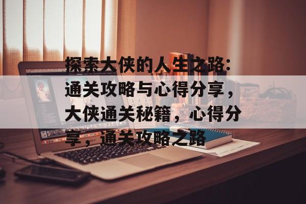 探索大侠的人生之路:通关攻略与心得分享,大侠通关秘籍,心得分享,通关攻略之路 探索大侠的人生之路:通关攻略与心得分享,大侠通关秘籍,心得分享,通关攻略之路