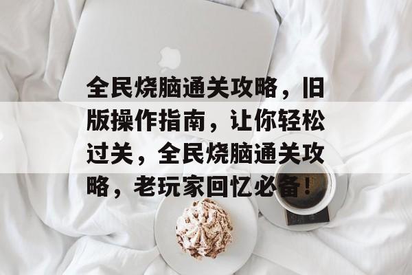 全民烧脑通关攻略，旧版操作指南，让你轻松过关，全民烧脑通关攻略，老玩家回忆必备！