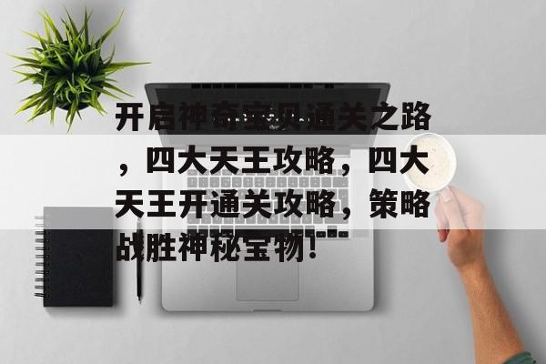开启神奇宝贝通关之路，四大天王攻略，四大天王开通关攻略，策略战胜神秘宝物！