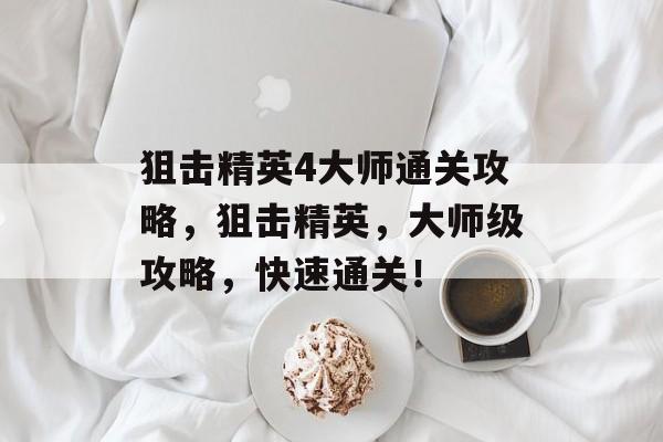 狙击精英4大师通关攻略,狙击精英,大师级攻略,快速通关! 狙击精英4大师通关攻略,狙击精英,大师级攻略,快速通关!