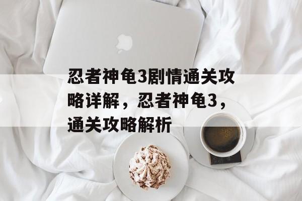 忍者神龟3剧情通关攻略详解,忍者神龟3,通关攻略解析 忍者神龟3剧情通关攻略详解,忍者神龟3,通关攻略解析