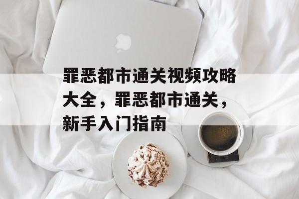 罪恶都市通关视频攻略大全,罪恶都市通关,新手入门指南 罪恶都市通关视频攻略大全,罪恶都市通关,新手入门指南