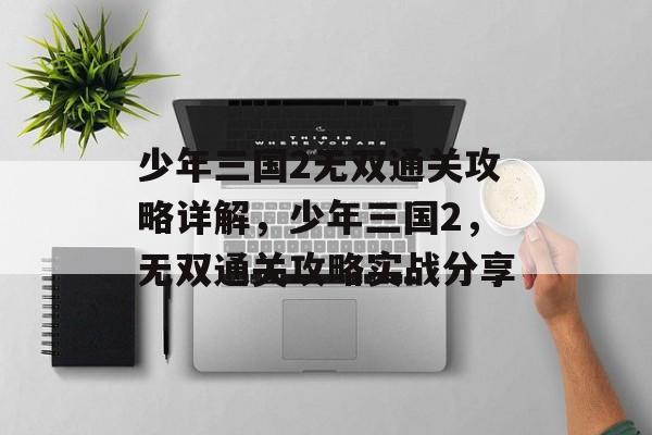 少年三国2无双通关攻略详解,少年三国2,无双通关攻略实战分享 少年三国2无双通关攻略详解,少年三国2,无双通关攻略实战分享