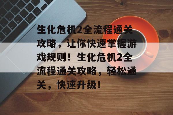 生化危机2全流程通关攻略，让你快速掌握游戏规则！生化危机2全流程通关攻略，轻松通关，快速升级！
