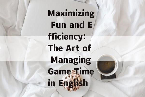 Maximizing Fun and Efficiency:The Art of Managing Game Time in English Maximizing Fun and Efficiency:The Art of Managing Game Time in English