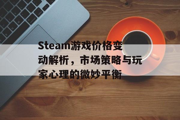 Steam游戏价格变动解析,市场策略与玩家心理的微妙平衡 Steam游戏价格变动解析,市场策略与玩家心理的微妙平衡