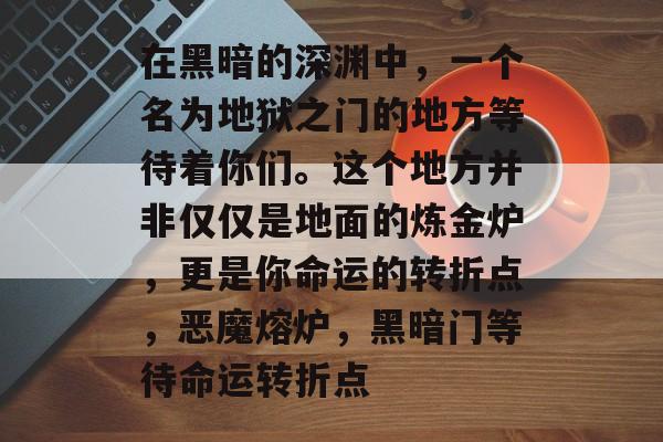 在黑暗的深渊中，一个名为地狱之门的地方等待着你们。这个地方并非仅仅是地面的炼金炉，更是你命运的转折点，恶魔熔炉，黑暗门等待命运转折点