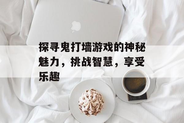 探寻鬼打墙游戏的神秘魅力,挑战智慧,享受乐趣 探寻鬼打墙游戏的神秘魅力,挑战智慧,享受乐趣