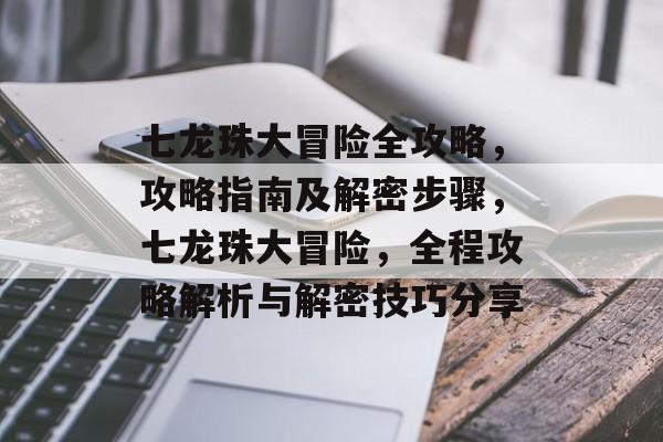七龙珠大冒险全攻略，攻略指南及解密步骤，七龙珠大冒险，全程攻略解析与解密技巧分享