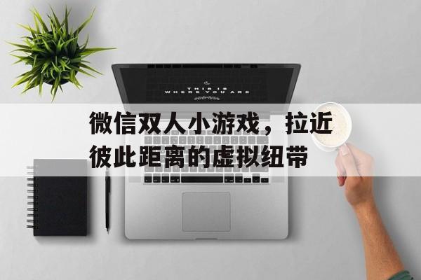 微信双人小游戏，拉近彼此距离的虚拟纽带