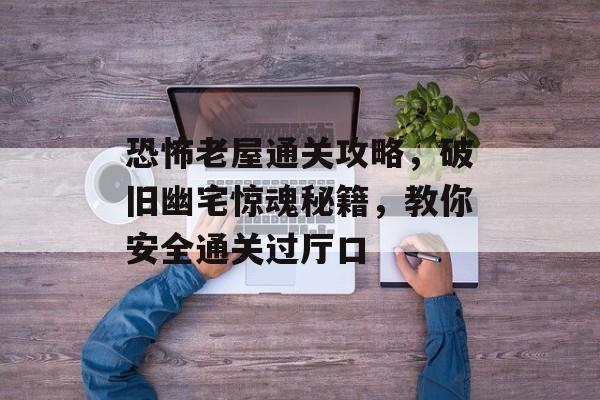 恐怖老屋通关攻略，破旧幽宅惊魂秘籍，教你安全通关过厅口
