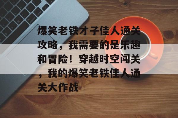 爆笑老铁才子佳人通关攻略，我需要的是乐趣和冒险！穿越时空闯关，我的爆笑老铁佳人通关大作战