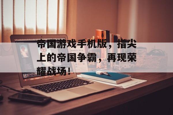 帝国游戏手机版，指尖上的帝国争霸，再现荣耀战场！