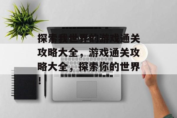 探索我世界的游戏通关攻略大全，游戏通关攻略大全，探索你的世界！