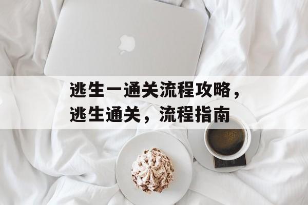逃生一通关流程攻略,逃生通关,流程指南 逃生一通关流程攻略,逃生通关,流程指南