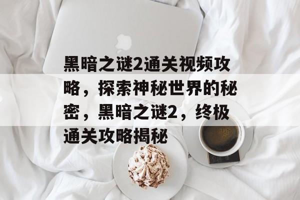 黑暗之谜2通关视频攻略,探索神秘世界的秘密,黑暗之谜2,终极通关攻略揭秘 黑暗之谜2通关视频攻略,探索神秘世界的秘密,黑暗之谜2,终极通关攻略揭秘