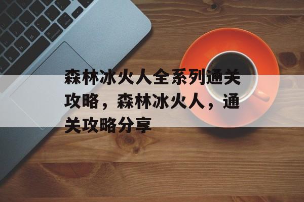 森林冰火人全系列通关攻略，森林冰火人，通关攻略分享