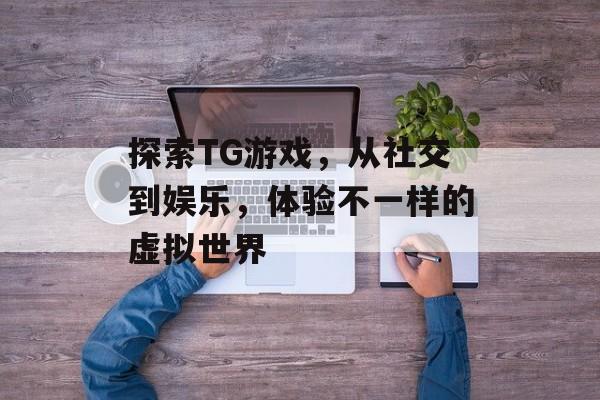 探索TG游戏，从社交到娱乐，体验不一样的虚拟世界