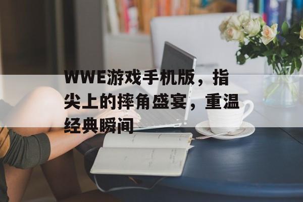 WWE游戏手机版,指尖上的摔角盛宴,重温经典瞬间 WWE游戏手机版,指尖上的摔角盛宴,重温经典瞬间