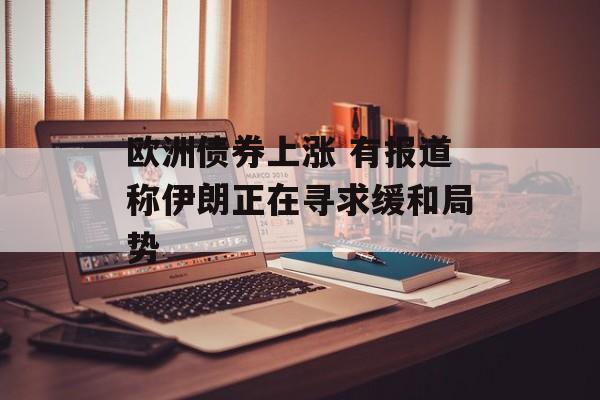 欧洲债券上涨 有报道称伊朗正在寻求缓和局势 欧洲债券上涨 有报道称伊朗正在寻求缓和局势