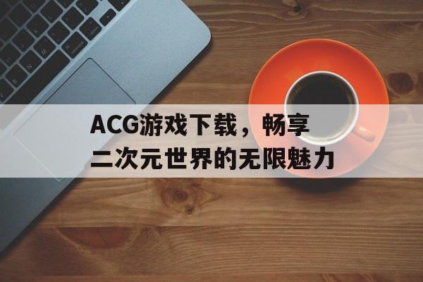 ACG游戏下载,畅享二次元世界的无限魅力 ACG游戏下载,畅享二次元世界的无限魅力