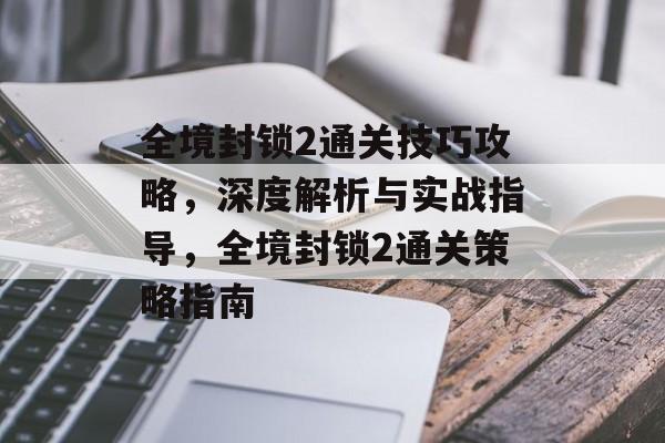 全境封锁2通关技巧攻略,深度解析与实战指导,全境封锁2通关策略指南 全境封锁2通关技巧攻略,深度解析与实战指导,全境封锁2通关策略指南