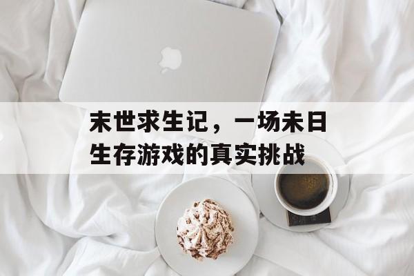 末世求生记，一场未日生存游戏的真实挑战