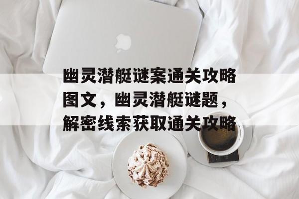 幽灵潜艇谜案通关攻略图文,幽灵潜艇谜题,解密线索获取通关攻略 幽灵潜艇谜案通关攻略图文,幽灵潜艇谜题,解密线索获取通关攻略
